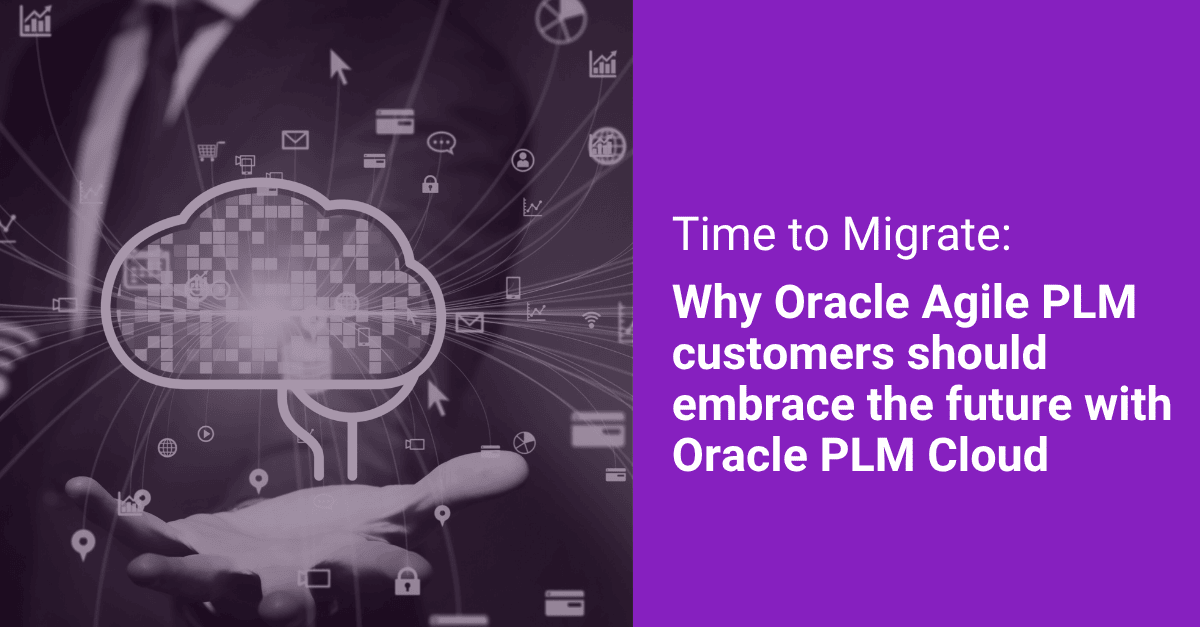Time to Migrate: Why Oracle Agile PLM Customers Should Embrace the Future with Oracle PLM Cloud